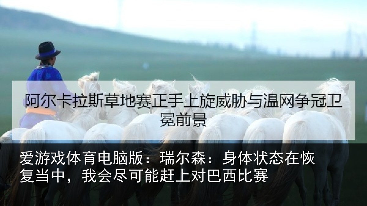 爱游戏体育电脑版：瑞尔森：身体状态在恢复当中，我会尽可能赶上对巴西比赛