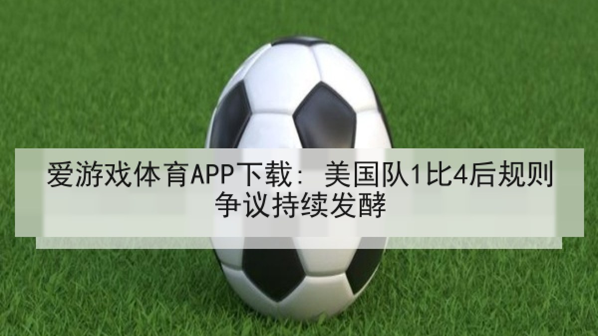 爱游戏体育APP下载: 美国队1比4后规则争议持续发酵