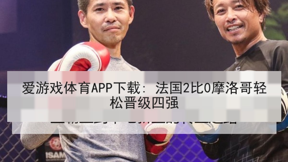 爱游戏体育APP下载: 法国2比0摩洛哥轻松晋级四强