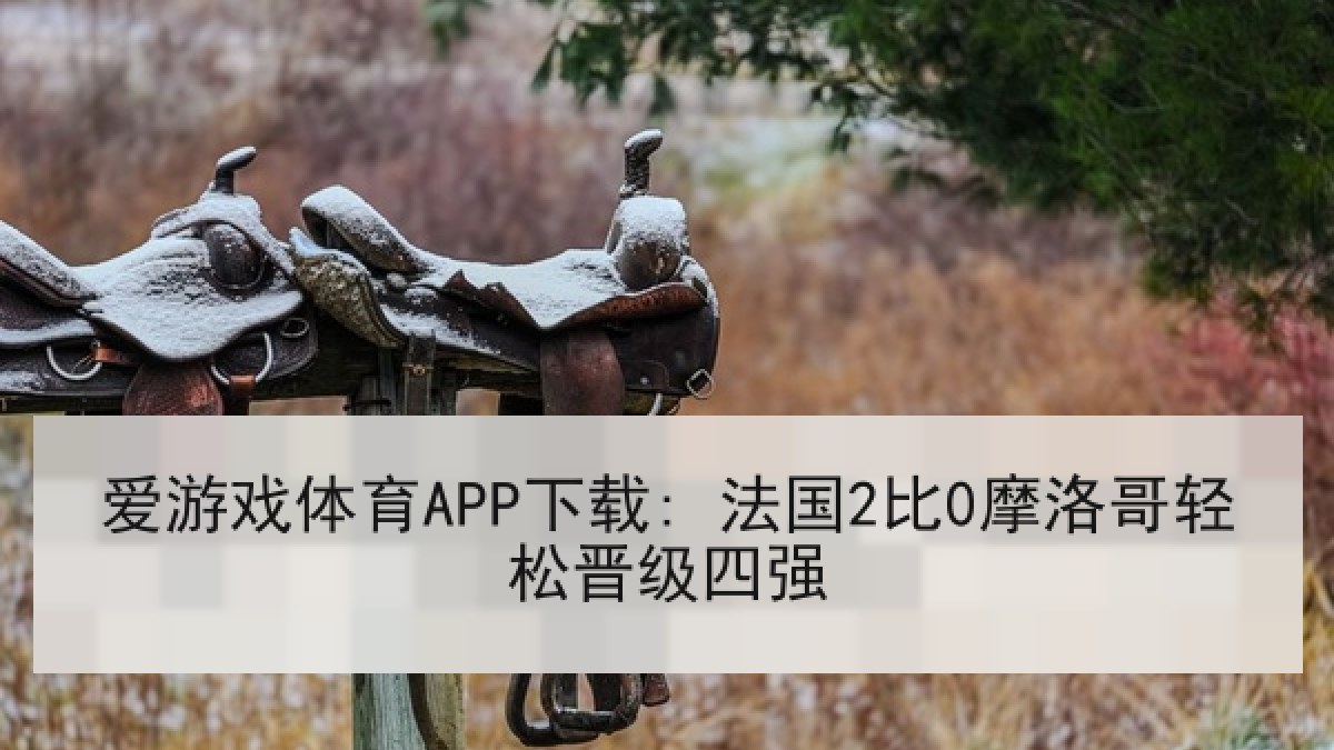 爱游戏体育APP下载: 法国2比0摩洛哥轻松晋级四强