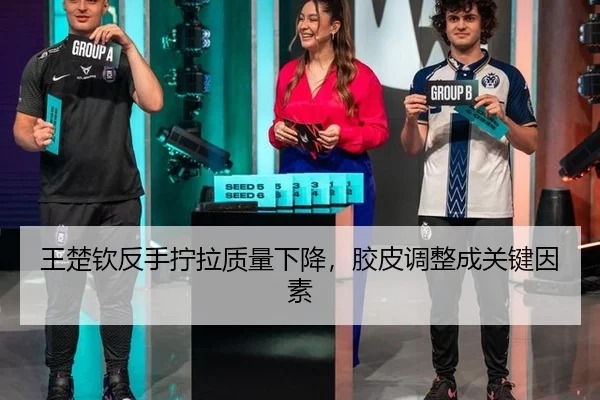 王楚钦反手拧拉质量下降，胶皮调整成关键因素