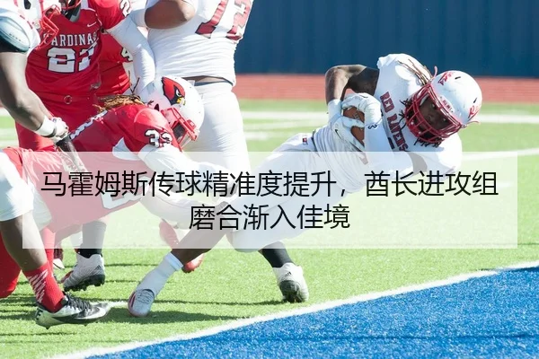 马霍姆斯传球精准度提升，酋长进攻组磨合渐入佳境