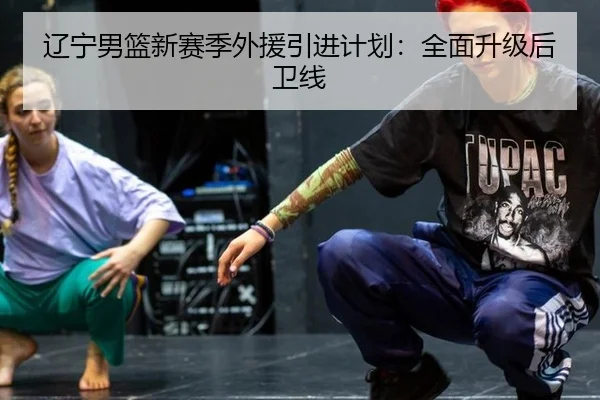 辽宁男篮新赛季外援引进计划：全面升级后卫线