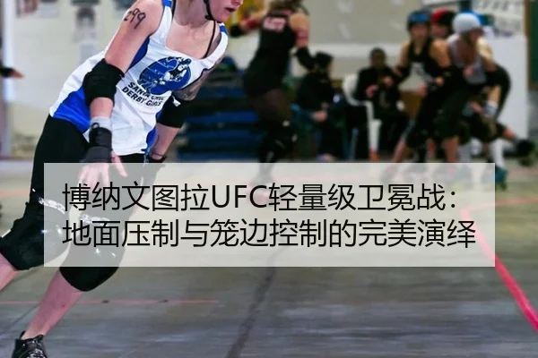 博纳文图拉UFC轻量级卫冕战：地面压制与笼边控制的完美演绎