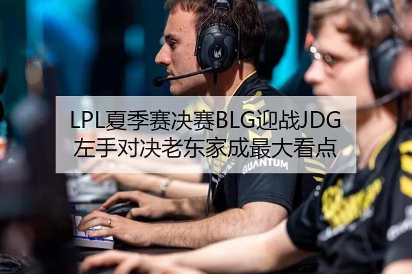 LPL夏季赛决赛BLG迎战JDG 左手对决老东家成最大看点