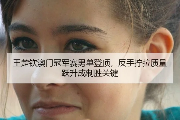 王楚钦澳门冠军赛男单登顶，反手拧拉质量跃升成制胜关键