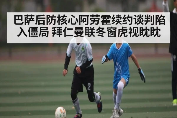 巴萨后防核心阿劳霍续约谈判陷入僵局 拜仁曼联冬窗虎视眈眈
