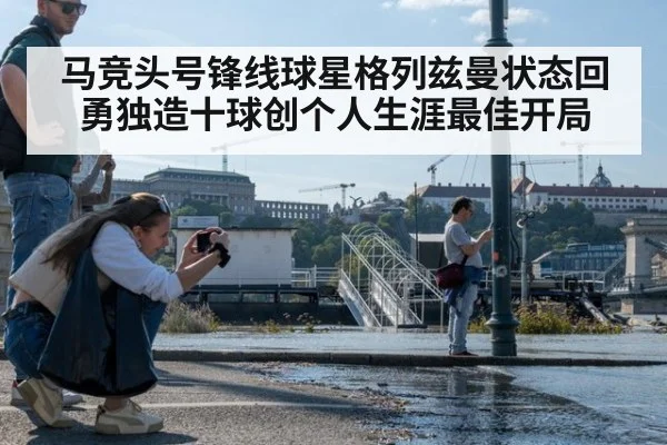 马竞头号锋线球星格列兹曼状态回勇独造十球创个人生涯最佳开局
