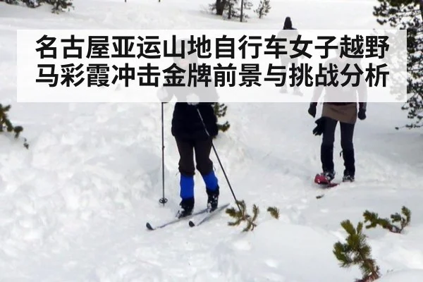 名古屋亚运山地自行车女子越野马彩霞冲击金牌前景与挑战分析